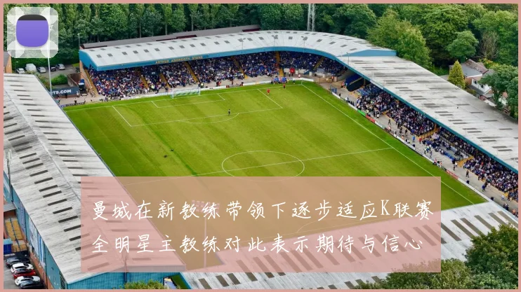 曼城在新教练带领下逐步适应K联赛全明星主教练对此表示期待与信心